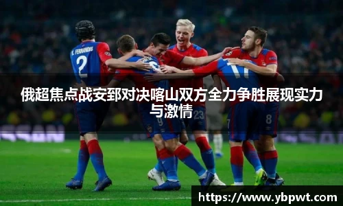 俄超焦点战安郅对决喀山双方全力争胜展现实力与激情